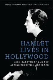 Hamlet Lives in Hollywood: John Barrymore and the Acting Tradition Onscreen by M