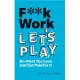 F**k Work, Let’’s Play: Do What You Love and Get Paid for It