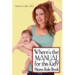WHERE’S THE MANUAL FOR THIS KID?: MOMS RULE BOOK