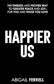 Happier Us: The Timeless and Proven Way to Greater Peace and Joy—For You and Those You Love