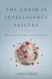 The Covid-19 Intelligence Failure: Why Warning Was Not Enough by Dahl, Erik J.