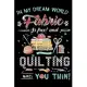 In My Dream World Fabric Is Free And Quilting Makes You Thin !: Cute Quilters Notebook: 120 Pages 6