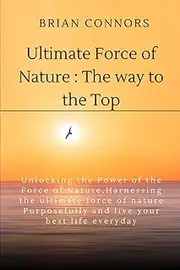 Ultimate Force Of Nature:The Way to the Top: Unlocking the Power of the Force of Nature,Harnessing the ultimate force of nature Purposefully and live your best life everyday