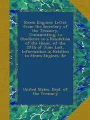 Steam Engines: Letter from the Secretary of the Treasury, Transmitting, in Obedience to a Resolution of the House, of the 29Th of June Last, Information in Relation to Steam Engines, &c