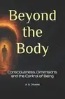 Beyond the Body: Consciousness, Dimensions, and the Control of Being by A.B. Oli