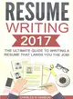 Resume Writing 2017 ― The Ultimate Guide to Writing a Resume That Lands You the Job!