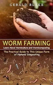 Worm Farming: Learn About Vermiculture and Vermicomposting(The Practical Guide to This Unique Form of Natural Composting)