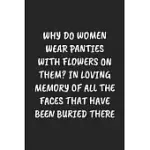 WHY DO WOMEN WEAR PANTIES WITH FLOWERS ON THEM? IN LOVING MEMORY OF ALL THE FACES THAT HAVE BEEN BURIED THERE: FUNNY NOTEBOOK FOR COWORKERS FOR THE OF