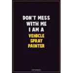 DON’’T MESS WITH ME, I AM A VEHICLE SPRAY PAINTER: CAREER MOTIVATIONAL QUOTES 6X9 120 PAGES BLANK LINED NOTEBOOK JOURNAL