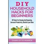 DIY HOUSEHOLD HACKS FOR BEGINNERS: DIY HACKS FOR CLEANING AND ORGANIZING, INCREASED PRODUCTIVITY, DECLUTTER YOUR HOME