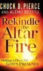 Rekindle the Altar Fire: Making a Place for God's Presence by Chuck D. Pierce (E