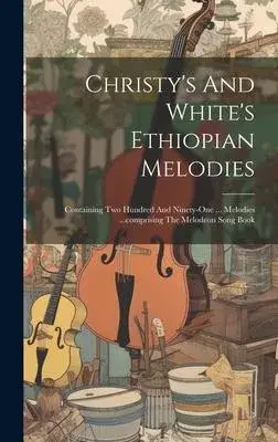 Christy’s And White’s Ethiopian Melodies: Containing Two Hundred And Ninety-one ... Melodies ...comprising The Melodeon Song Book