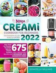 Ninja CREAMi Cookbook for Beginners: The Complete Guide to Ninja CREAMi 2022 | 675 Days Tasty Ice Creams, Ice Cream Mix-Ins, Shakes, Sorbets, and Smoothies Recipes for Beginners and Advanced Users