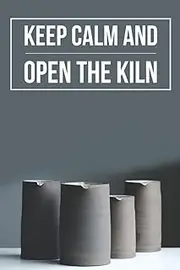 Keep Calm and Open The Kiln: Log Book to record the pottery progress for beginners and for making portfolio as a experienced Potter, Gift For Potters