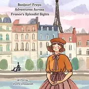 Bonjour, Freya! Adventures Across France's Splendid Sights: Children's Book To Explore The World For Kids Ages 4-8