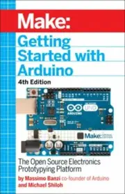 Getting Started with Arduino 4e: The Open Source Electronics Prototyping: New