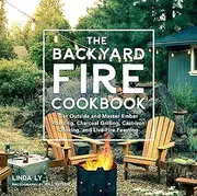 The Backyard Fire Cookbook: Get Outside and Master Ember Roasting, Charcoal Grilling, Cast-Iron Cooking, and Live-Fire Feasting