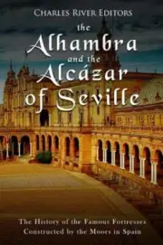 The Alhambra and the Alcázar of Seville: The History of the Famous Fortresses