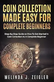 Coin Collection Made Easy For Complete Beginners: Step-By-Step Guide on How To Get Started In Coin Collection As A Complete Beginner (Ace Coin Collecting)