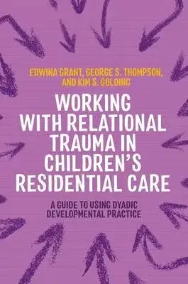Working with Relational Trauma in Children’s Residential Care: A Guide to Using Dyadic Developmental Practice