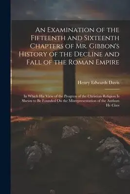 An Examination of the Fifteenth and Sixteenth Chapters of Mr. Gibbon’s History of the Decline and Fall of the Roman Empire: In Which His View of the P