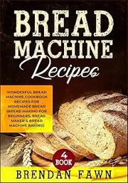 Bread Machine Recipes: Wonderful Bread Machine Cookbook Recipes for Homemade Bread (Bread Making for Beginners, Bread Maker & Bread Machine Baking): 4