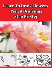 Learn to Draw Flowers: Pencil Drawings Step by Step: Pencil Drawing Ideas for Ab