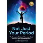 NOT JUST YOUR PERIOD: THE COMPLETE GUIDE TO UNDERSTAND AND EMBRACE YOUR MENSTRUAL CYCLE