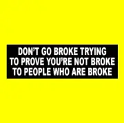 Funny "DON'T GO BROKE TRYING TO PROVE YOU'RE NOT BROKE ..." bumper sticker