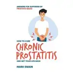 HOW TO CURE CHRONIC PROSTATITIS AND GET YOUR LIFE BACK: ANSWERS FOR SUFFERERS OF PROSTATE ISSUES