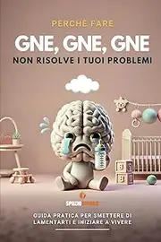 Perchè fare gnè,gnè,gnè, non risolve i tuoi problemi: Guida pratica per smettere di lamentarti e iniziare a vivere.