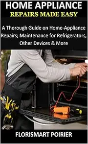 HOME APPLIANCE REPAIRS MADE EASY: A Thorough Guide on Home-Appliance Repairs; Maintenance for Refrigerators, Other Devices & More