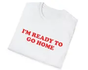Funny Meme TShirt, I'm Ready to Go Home Joke Tee, Gift Shirt