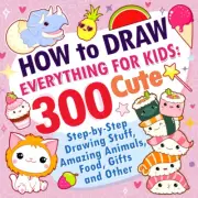How to Draw Everything for Kids: 300 Cute Step-By-Step Drawing Stuff, Amazing An
