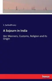 A Sojourn in India: Her Manners, Customs, Religion and its Origin by S. Sarbadhi