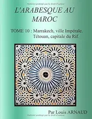 L'ARABESQUE AU MAROC: TOME 10 : Marrakech, ville Impériale. Tétouan, capitale du Rif.