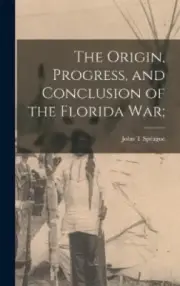 The Origin, Progress, and Conclusion of the Florida War; by John T. Sprague