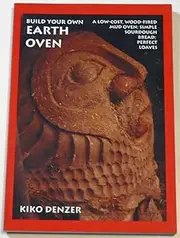 Build Your Own Earth Oven : A Low-Cost, Wood-Fired Mud Oven; Simple Sourdough Bread; Perfect Loaves