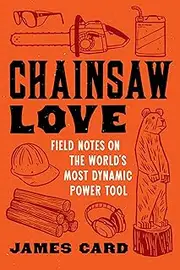 Chainsaw Love: Field Notes on the World's Most Dynamic Power Tool