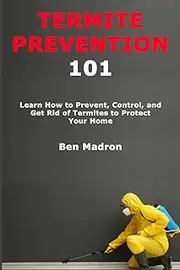 Termite Prevention 101: Learn How to Prevent, Control, and Get Rid of Termites to Protect Your Home