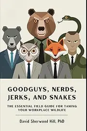 GOODGUYS, NERDS, JERKS, AND SNAKES: The Essential Field Guide For Taming Your Workplace Wildlife