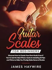 Guitar Scales for Beginners Discover How to Create Your Own Music Even If You've Got No Idea What a Scale Is, Including 50 Tips and Tricks to Help You ... With Over 50 Tips, Tricks And Exercises