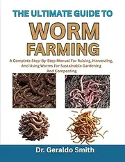 THE ULTIMATE GUIDE TO WORM FARMING: A Complete Step-By-Step Manual For Raising, Harvesting, And Using Worms For Sustainable Gardening And Composting