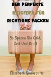 Der Perfekte Ratgeber Fr Richtiges Packen: So Sparen Sie Geld, Zeit Und Kraft by