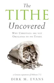 The Tithe Uncovered: Why Christians are not Obligated to pay Tithes - Dirk M. Evans