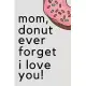 Mom Donut Ever Forget I Love You!: Small Blank Lined Notebook; Funny Mom Journal, Gifts for Mother’’s Day, Personalized Mother’’s Day Book, Why I Love Y