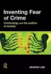 Inventing Fear of Crime: Criminology and the politics of anxiety by Murray Lee (