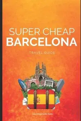 Super Cheap Barcelona: Your Ultimate Guide to Barcelona. Have the time of your life on a Tiny Budget!