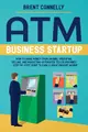 ATM Business Startup: How to Make Money from Owning, Operating, Selling, and Marketing Automated Teller Machines - Step-by-Step Guide to Ear