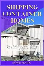 SHIPPING CONTAINER HOMES: Step-by-Step Guide for Beginners to Building Your Homemade With Example Of Plans And Designs